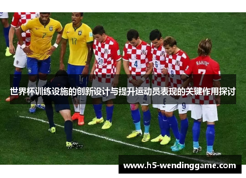 世界杯训练设施的创新设计与提升运动员表现的关键作用探讨