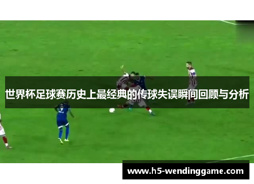 世界杯足球赛历史上最经典的传球失误瞬间回顾与分析