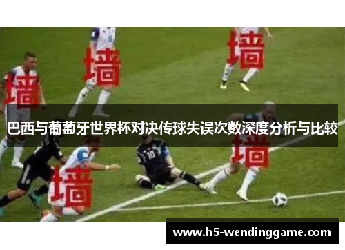 巴西与葡萄牙世界杯对决传球失误次数深度分析与比较