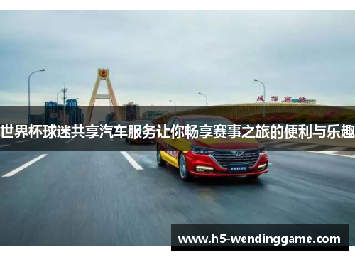 世界杯球迷共享汽车服务让你畅享赛事之旅的便利与乐趣