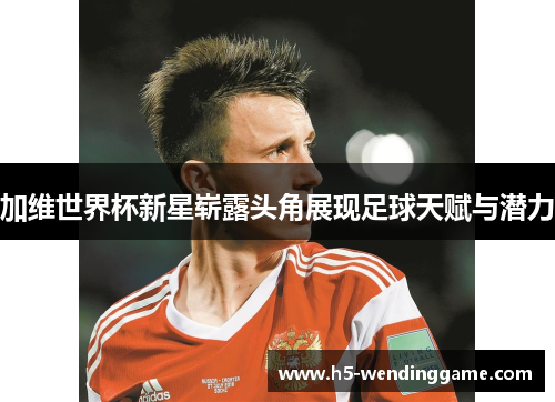 加维世界杯新星崭露头角展现足球天赋与潜力