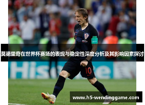 莫德里奇在世界杯赛场的表现与稳定性深度分析及其影响因素探讨