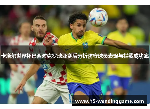 卡塔尔世界杯巴西对克罗地亚赛后分析防守球员表现与拦截成功率