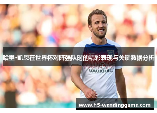 哈里·凯恩在世界杯对阵强队时的精彩表现与关键数据分析