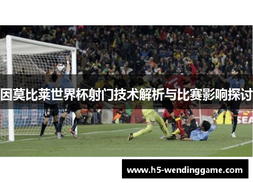 因莫比莱世界杯射门技术解析与比赛影响探讨