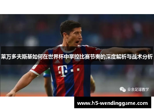 莱万多夫斯基如何在世界杯中掌控比赛节奏的深度解析与战术分析