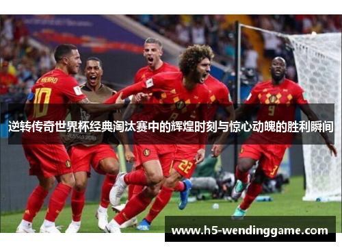 逆转传奇世界杯经典淘汰赛中的辉煌时刻与惊心动魄的胜利瞬间