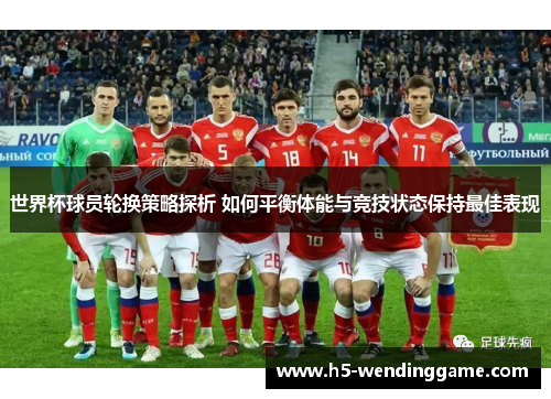 世界杯球员轮换策略探析 如何平衡体能与竞技状态保持最佳表现