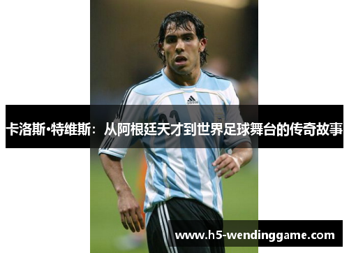 卡洛斯·特维斯：从阿根廷天才到世界足球舞台的传奇故事