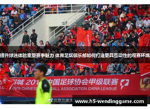提升球迷体验重塑赛事魅力 体育足坛俱乐部如何打造更具互动性的观赛环境
