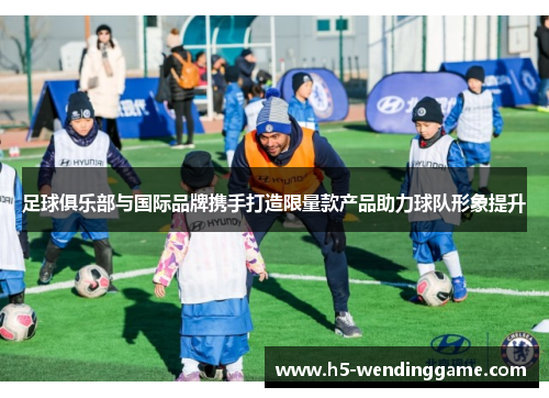 足球俱乐部与国际品牌携手打造限量款产品助力球队形象提升