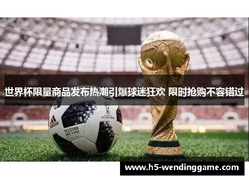 世界杯限量商品发布热潮引爆球迷狂欢 限时抢购不容错过