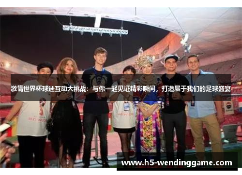 激情世界杯球迷互动大挑战：与你一起见证精彩瞬间，打造属于我们的足球盛宴