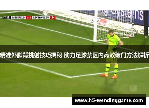 精准外脚背挑射技巧揭秘 助力足球禁区内高效破门方法解析