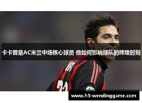 卡卡曾是AC米兰中场核心球员 他如何影响球队的辉煌时刻
