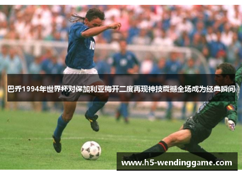 巴乔1994年世界杯对保加利亚梅开二度再现神技震撼全场成为经典瞬间
