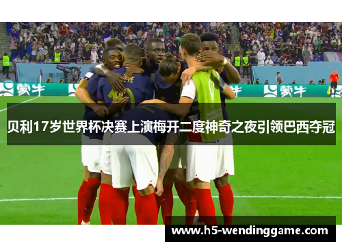贝利17岁世界杯决赛上演梅开二度神奇之夜引领巴西夺冠