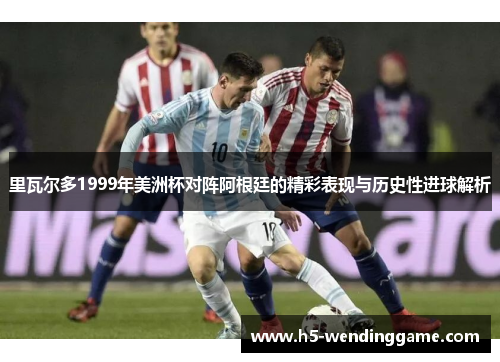 里瓦尔多1999年美洲杯对阵阿根廷的精彩表现与历史性进球解析