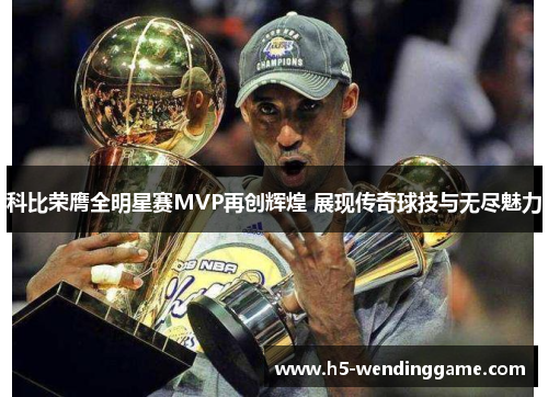 科比荣膺全明星赛MVP再创辉煌 展现传奇球技与无尽魅力
