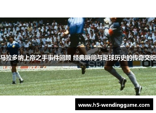 马拉多纳上帝之手事件回顾 经典瞬间与足球历史的传奇交织