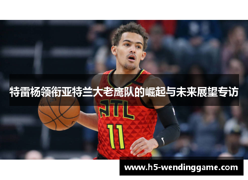 特雷杨领衔亚特兰大老鹰队的崛起与未来展望专访