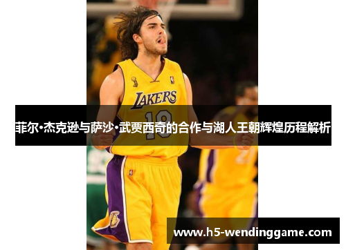 菲尔·杰克逊与萨沙·武贾西奇的合作与湖人王朝辉煌历程解析