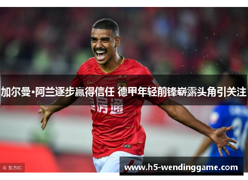 加尔曼·阿兰逐步赢得信任 德甲年轻前锋崭露头角引关注