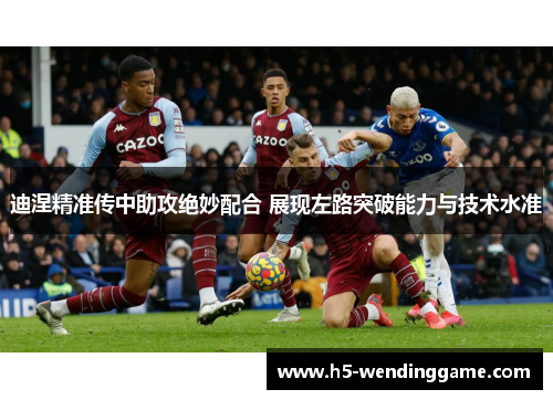 迪涅精准传中助攻绝妙配合 展现左路突破能力与技术水准