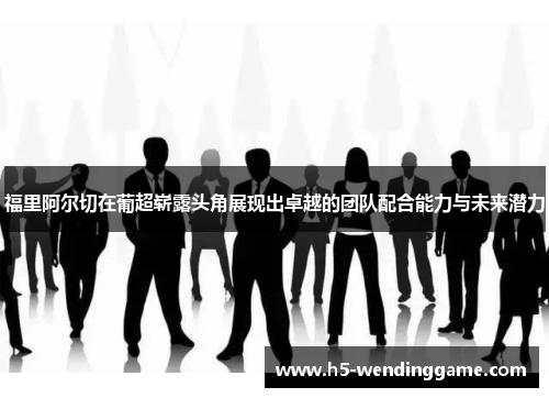 福里阿尔切在葡超崭露头角展现出卓越的团队配合能力与未来潜力