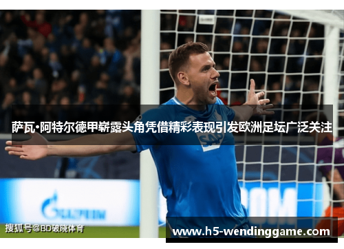 萨瓦·阿特尔德甲崭露头角凭借精彩表现引发欧洲足坛广泛关注