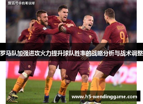 罗马队加强进攻火力提升球队胜率的战略分析与战术调整