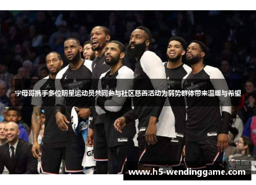 字母哥携手多位明星运动员共同参与社区慈善活动为弱势群体带来温暖与希望