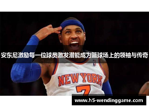 安东尼激励每一位球员激发潜能成为篮球场上的领袖与传奇