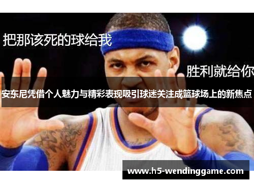 安东尼凭借个人魅力与精彩表现吸引球迷关注成篮球场上的新焦点