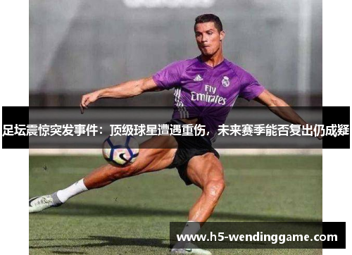 足坛震惊突发事件：顶级球星遭遇重伤，未来赛季能否复出仍成疑
