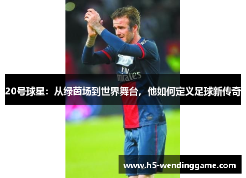 20号球星：从绿茵场到世界舞台，他如何定义足球新传奇