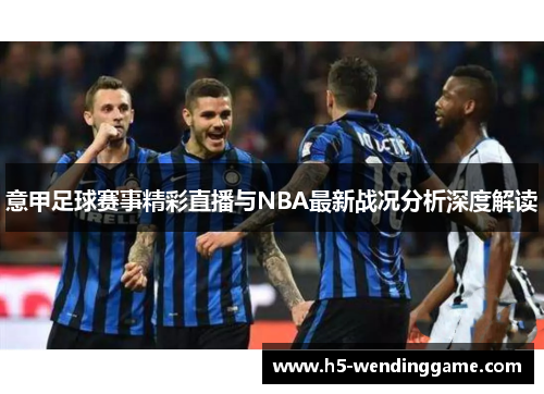 意甲足球赛事精彩直播与NBA最新战况分析深度解读