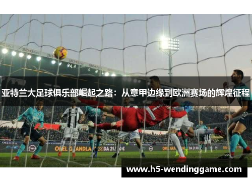 亚特兰大足球俱乐部崛起之路：从意甲边缘到欧洲赛场的辉煌征程