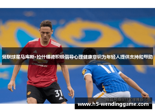 曼联球星马库斯·拉什福德积极倡导心理健康意识为年轻人提供支持和帮助
