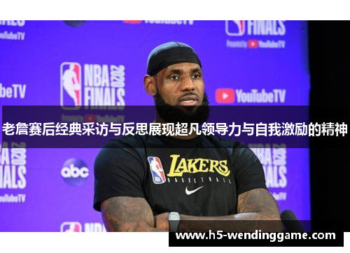 老詹赛后经典采访与反思展现超凡领导力与自我激励的精神