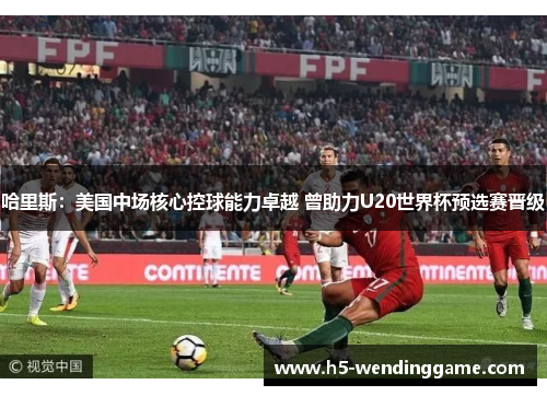 哈里斯：美国中场核心控球能力卓越 曾助力U20世界杯预选赛晋级