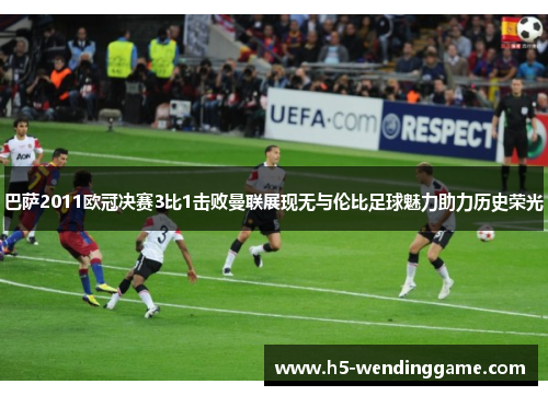 巴萨2011欧冠决赛3比1击败曼联展现无与伦比足球魅力助力历史荣光