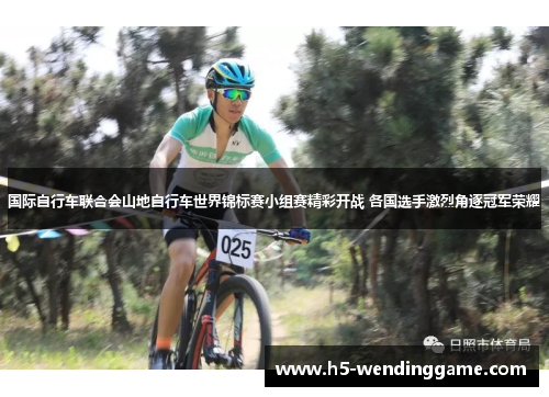 国际自行车联合会山地自行车世界锦标赛小组赛精彩开战 各国选手激烈角逐冠军荣耀