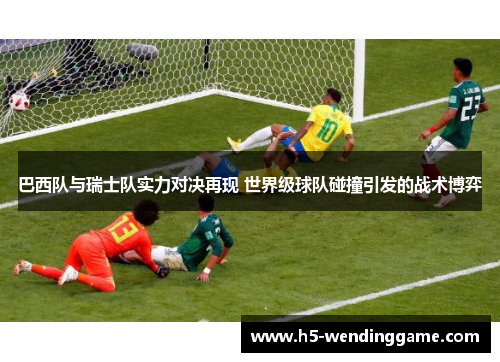 巴西队与瑞士队实力对决再现 世界级球队碰撞引发的战术博弈