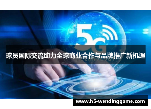 球员国际交流助力全球商业合作与品牌推广新机遇