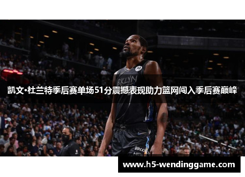 凯文·杜兰特季后赛单场51分震撼表现助力篮网闯入季后赛巅峰