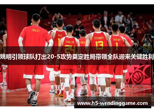 姚明引领球队打出20-5攻势奠定胜局带领全队迎来关键胜利
