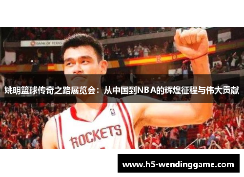 姚明篮球传奇之路展览会：从中国到NBA的辉煌征程与伟大贡献