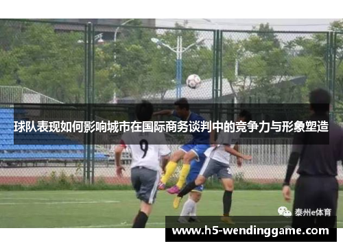 球队表现如何影响城市在国际商务谈判中的竞争力与形象塑造