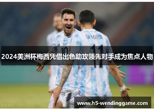 2024美洲杯梅西凭借出色助攻领先对手成为焦点人物